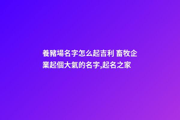 養豬場名字怎么起吉利 畜牧企業起個大氣的名字,起名之家-第1張-公司起名-玄機派
